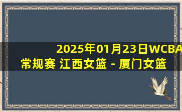 2025年01月23日WCBA常规赛 江西女篮 - 厦门女篮 全场录像